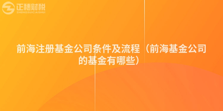 前海注册基金公司条件及流程（前海基金公司的基金有哪些）