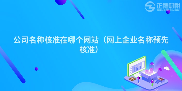 公司名称核准在哪个网站（网上企业名称预先核准）