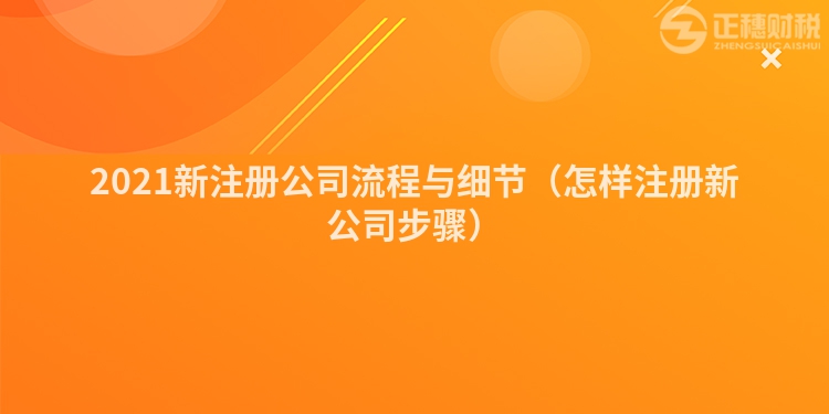 2021新注册公司流程与细节（怎样注册新公司步骤）