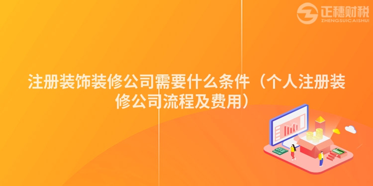 注册装饰装修公司需要什么条件（个人注册装修公司流程及费用）