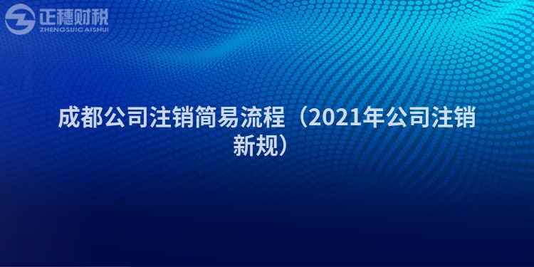 成都公司注销简易流程（2021年公司注销新规）