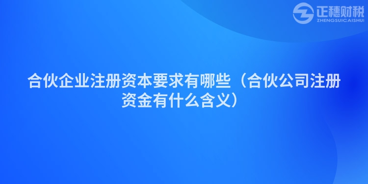 合伙企业注册资本要求有哪些（合伙公司注册资金有什么含义）