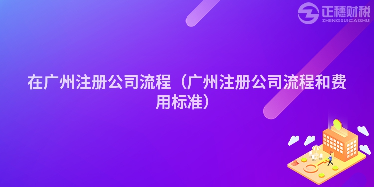 在广州注册公司流程（广州注册公司流程和费用标准）