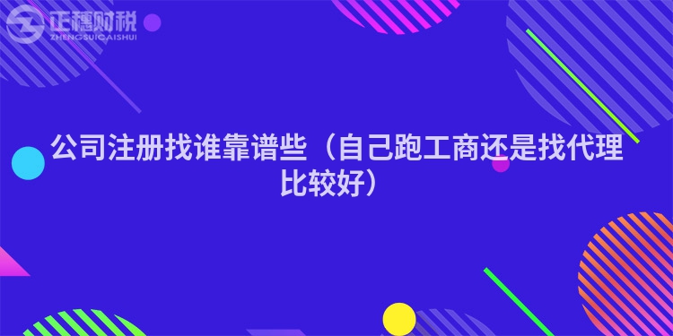 公司注册找谁靠谱些（自己跑工商还是找代理比较好）