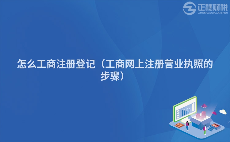 怎么工商注册登记（工商网上注册营业执照的步骤）