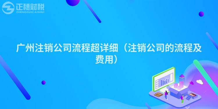 广州注销公司流程超详细（注销公司的流程及费用）