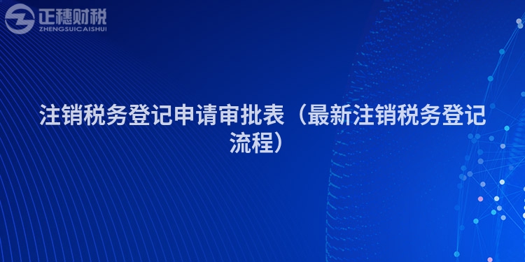 注销税务登记申请审批表（最新注销税务登记流程）