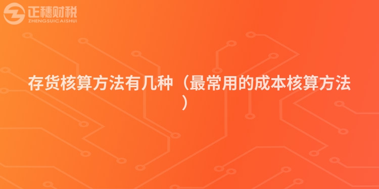 存货核算方法有几种（最常用的成本核算方法）