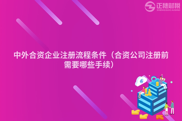 中外合资企业注册流程条件（合资公司注册前需要哪些手续）