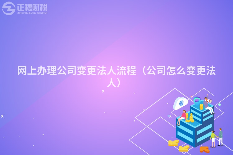 网上办理公司变更法人流程（公司怎么变更法人）