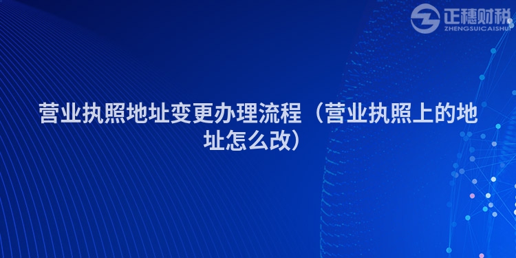 营业执照地址变更办理流程（营业执照上的地址怎么改）