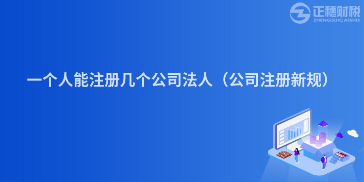 一个人能注册几个公司法人（公司注册新规）