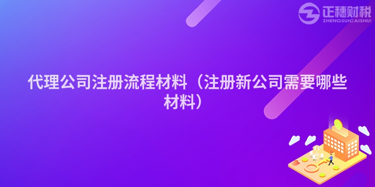 代理公司注册流程材料（注册新公司需要哪些材料）