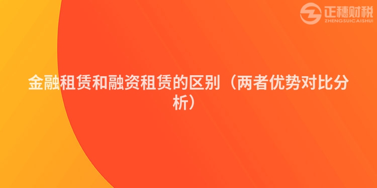 金融租赁和融资租赁的区别（两者优势对比分析）