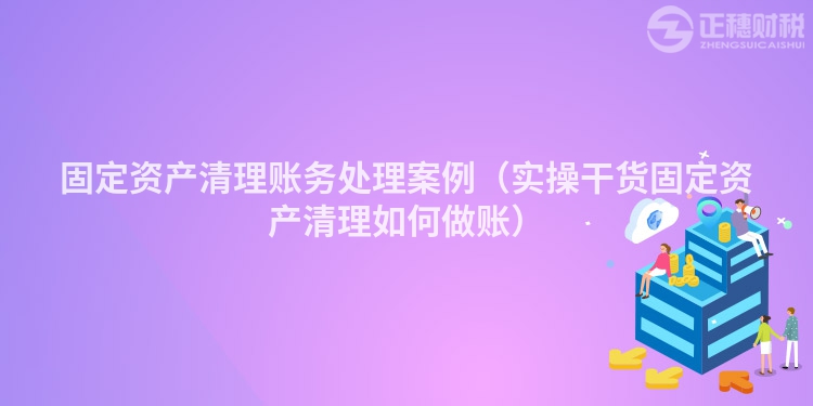 固定资产清理账务处理案例（实操干货固定资产清理如何做账）