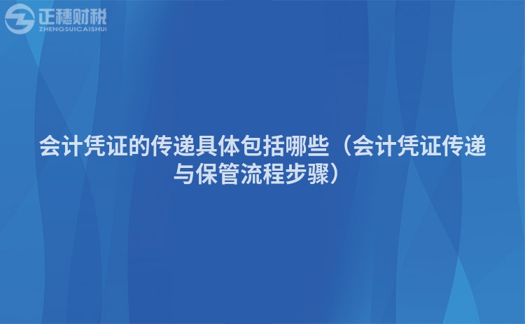 会计凭证的传递具体包括哪些（会计凭证传递与保管流程步骤）