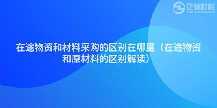 在途物资和材料采购的区别在哪里（在途物资和原材料的区别解读）