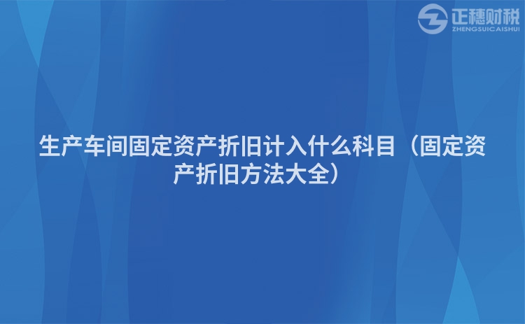 生产车间固定资产折旧计入什么科目（固定资产折旧方法大全）