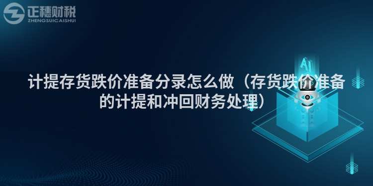 计提存货跌价准备分录怎么做（存货跌价准备的计提和冲回财务处理）