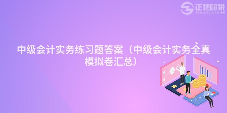 中级会计实务练习题答案（中级会计实务全真模拟卷汇总）