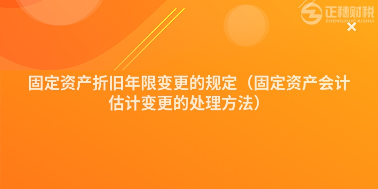 固定资产折旧年限变更的规定（固定资产会计估计变更的处理方法）