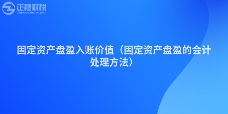 固定资产盘盈入账价值（固定资产盘盈的会计处理方法）