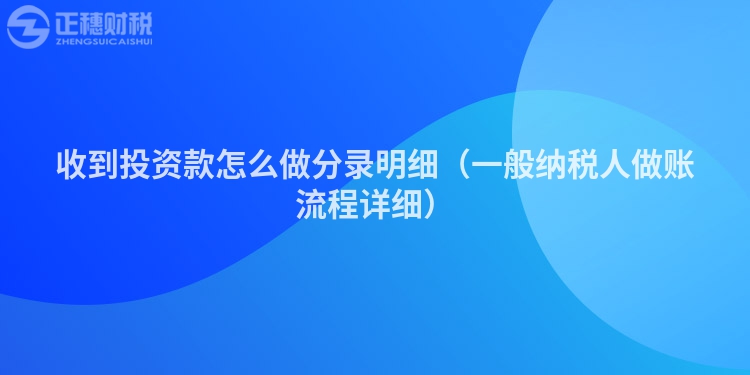 收到投资款怎么做分录明细（一般纳税人做账流程详细）