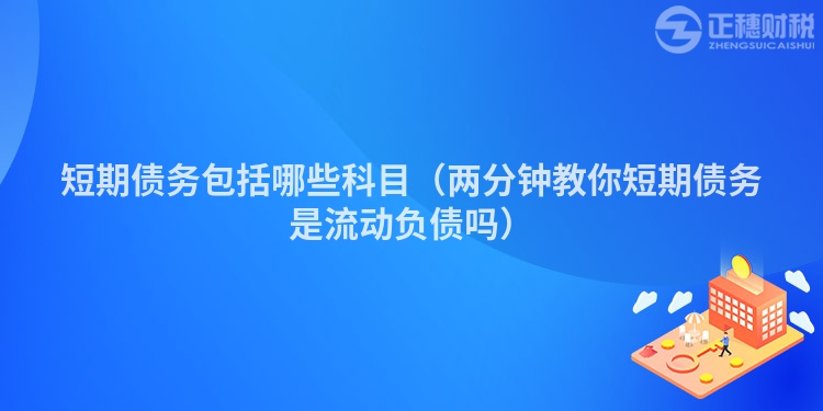 短期债务包括哪些科目（两分钟教你短期债务是流动负债吗）