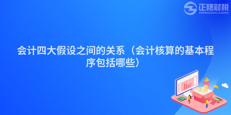 会计四大假设之间的关系（会计核算的基本程序包括哪些）