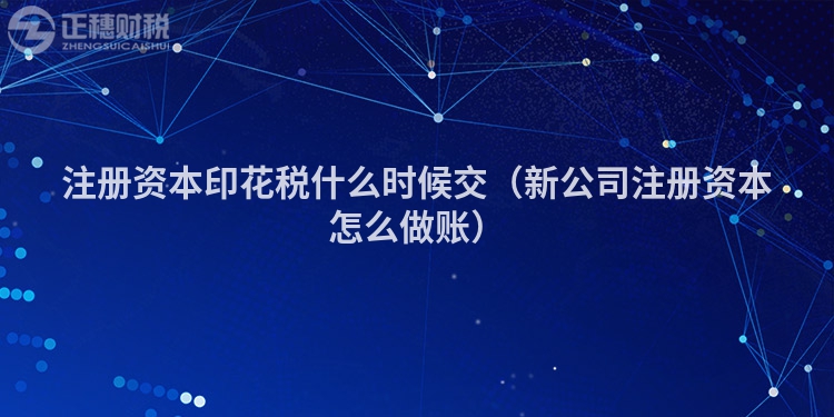 注册资本印花税什么时候交(新公司注册资本怎么做账)