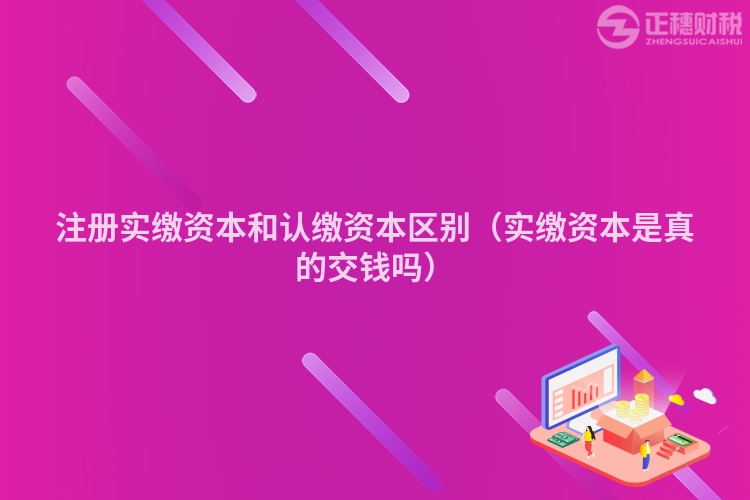 注册实缴资本和认缴资本区别（实缴资本是真的交钱吗）