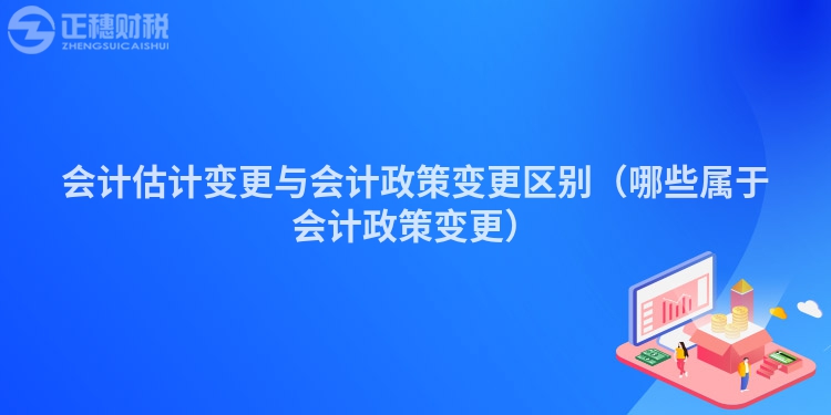 会计估计变更与会计政策变更区别（哪些属于会计政策变更）