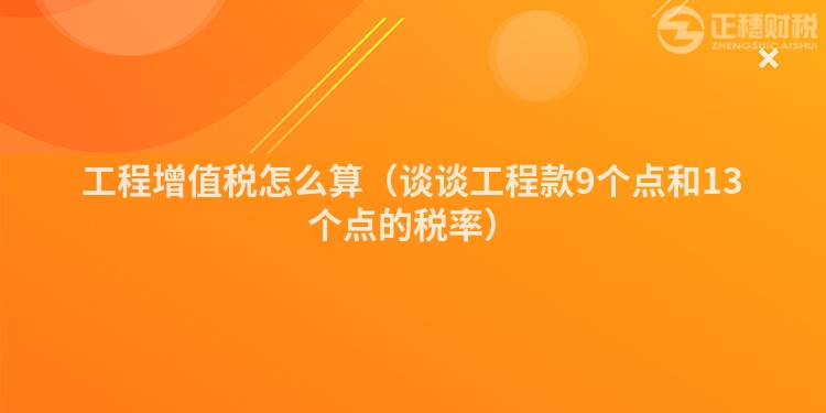 工程增值税怎么算（谈谈工程款9个点和13个点的税率）