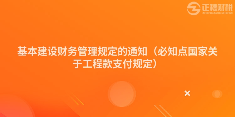 基本建设财务管理规定的通知（必知点国家关于工程款支付规定）