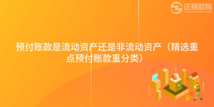 预付账款是流动资产还是非流动资产（精选重点预付账款重分类）