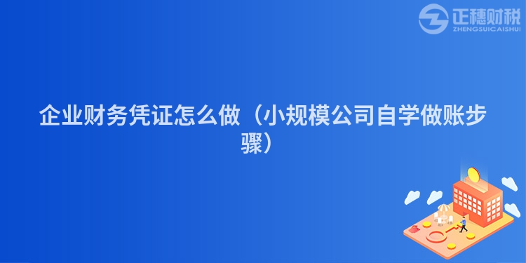 企业财务凭证怎么做（小规模公司自学做账步骤）