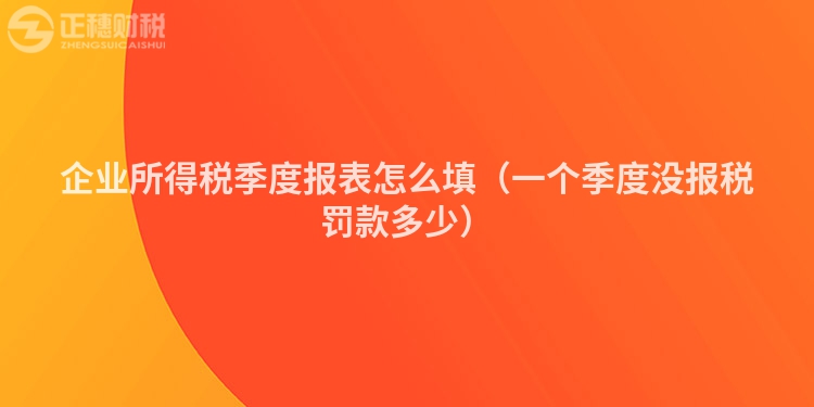 企业所得税季度报表怎么填（一个季度没报税罚款多少）