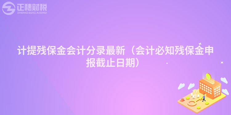 计提残保金会计分录最新（会计必知残保金申报截止日期）