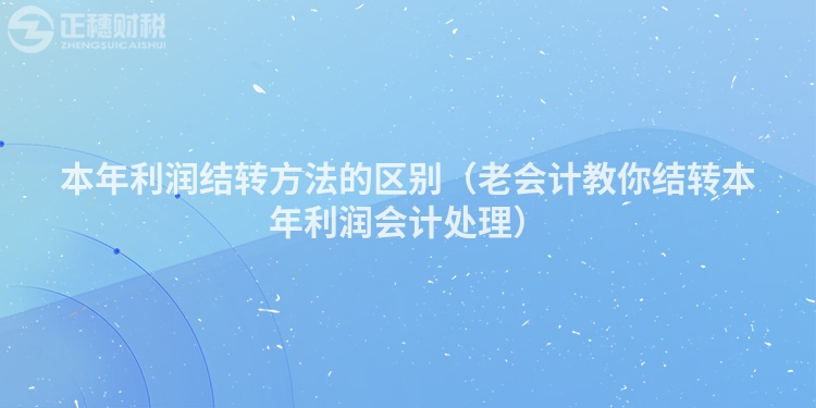 本年利润结转方法的区别（老会计教你结转本年利润会计处理）