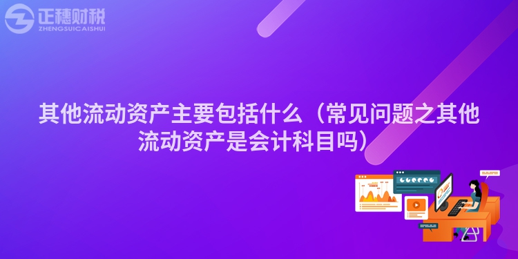 其他流动资产主要包括什么（常见问题之其他流动资产是会计科目吗）