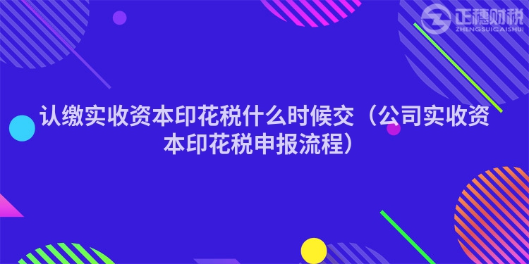 认缴实收资本印花税什么时候交（公司实收资本印花税申报流程）