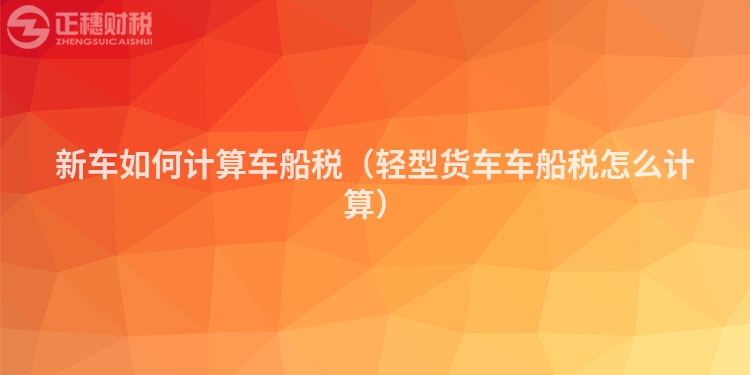 新车如何计算车船税（轻型货车车船税怎么计算）