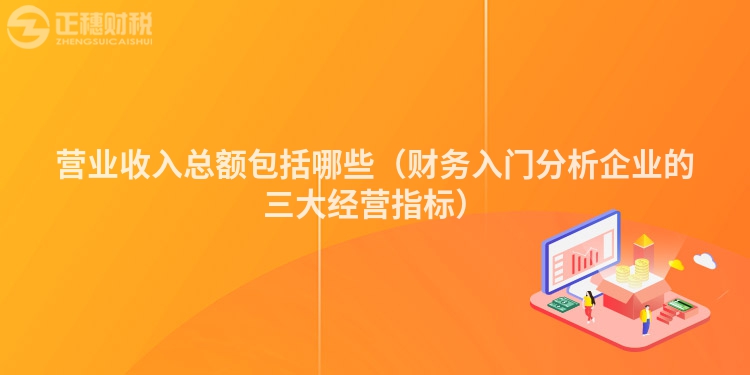 营业收入总额包括哪些（财务入门分析企业的三大经营指标）