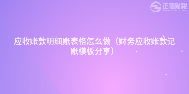 应收账款明细账表格怎么做（财务应收账款记账模板分享）