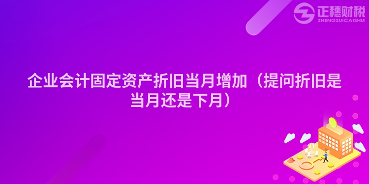 企业会计固定资产折旧当月增加（提问折旧是当月还是下月）