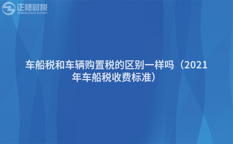 车船税和车辆购置税的区别一样吗（2021年车船税收费标准）