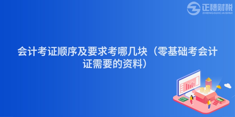 会计考证顺序及要求考哪几块（零基础考会计证需要的资料）