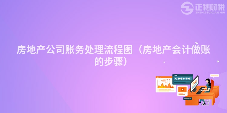 房地产公司账务处理流程图（房地产会计做账的步骤）