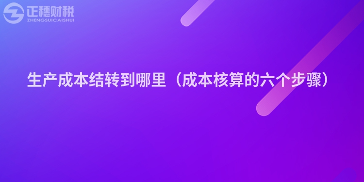 生产成本结转到哪里（成本核算的六个步骤）