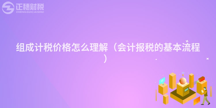 组成计税价格怎么理解（会计报税的基本流程）